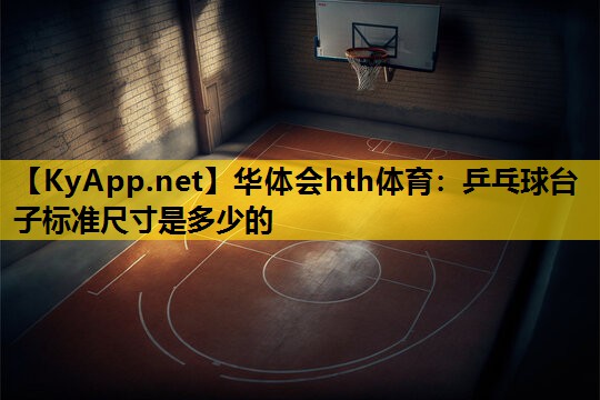 华体会hth体育：乒乓球台子标准尺寸是多少的