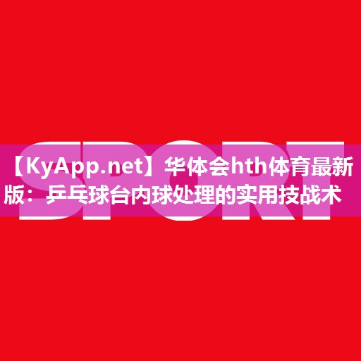 华体会hth体育最新版：乒乓球台内球处理的实用技战术