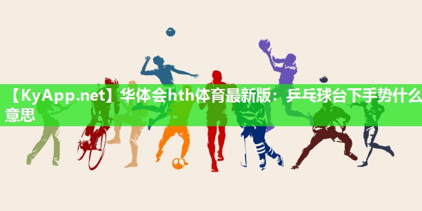 华体会hth体育最新版：乒乓球台下手势什么意思