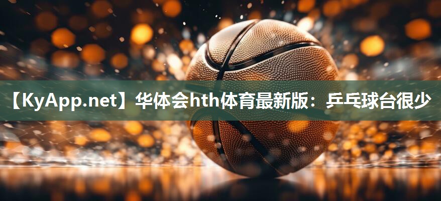 华体会hth体育最新版：乒乓球台很少