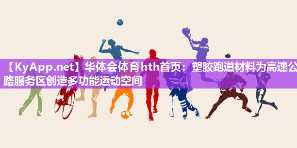 塑胶跑道材料为高速公路服务区创造多功能运动空间